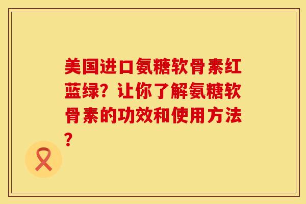 美国进口氨糖软骨素红蓝绿？让你了解氨糖软骨素的功效和使用方法？