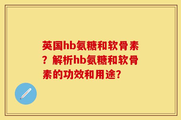 英国hb氨糖和软骨素？解析hb氨糖和软骨素的功效和用途？
