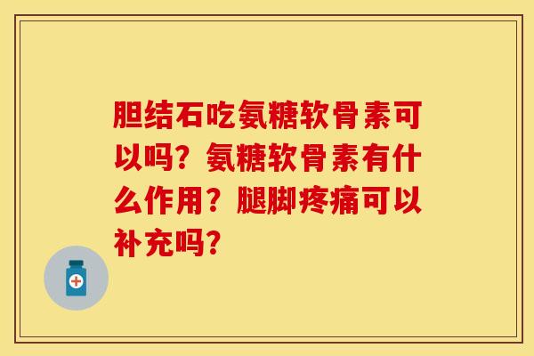 胆结石吃氨糖软骨素可以吗？氨糖软骨素有什么作用？腿脚疼痛可以补充吗？