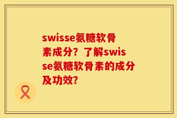 swisse氨糖软骨素成分？了解swisse氨糖软骨素的成分及功效？