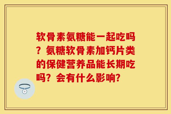 软骨素氨糖能一起吃吗？氨糖软骨素加钙片类的保健营养品能长期吃吗？会有什么影响？