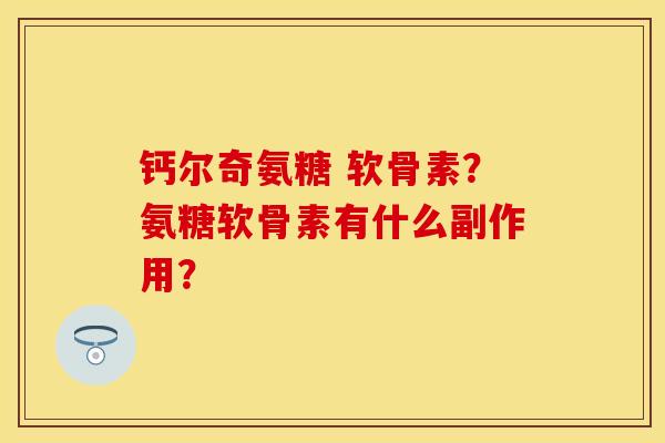 钙尔奇氨糖 软骨素？氨糖软骨素有什么副作用？
