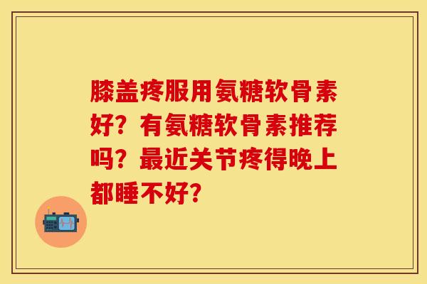 膝盖疼服用氨糖软骨素好？有氨糖软骨素推荐吗？最近关节疼得晚上都睡不好？
