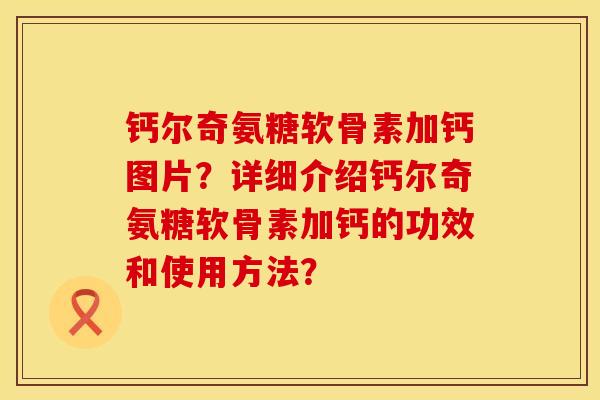 钙尔奇氨糖软骨素加钙图片？详细介绍钙尔奇氨糖软骨素加钙的功效和使用方法？
