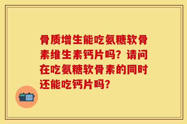 骨质增生能吃氨糖软骨素维生素钙片吗？请问在吃氨糖软骨素的同时还能吃钙片吗？