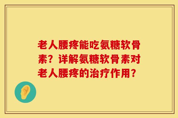 老人腰疼能吃氨糖软骨素？详解氨糖软骨素对老人腰疼的治疗作用？