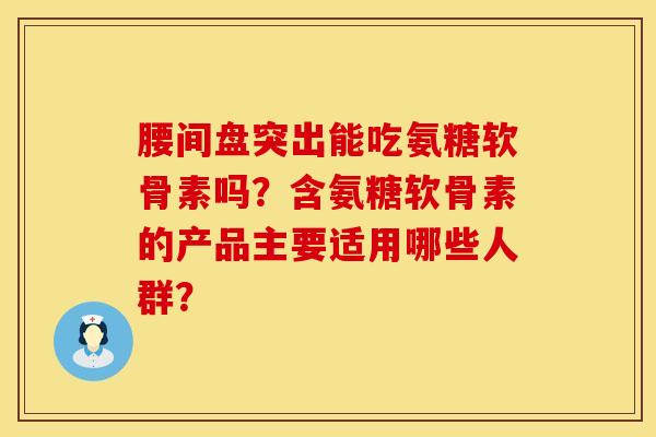 腰间盘突出能吃氨糖软骨素吗？含氨糖软骨素的产品主要适用哪些人群？