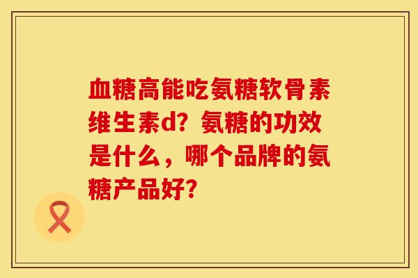 血糖高能吃氨糖软骨素维生素d？氨糖的功效是什么，哪个品牌的氨糖产品好？