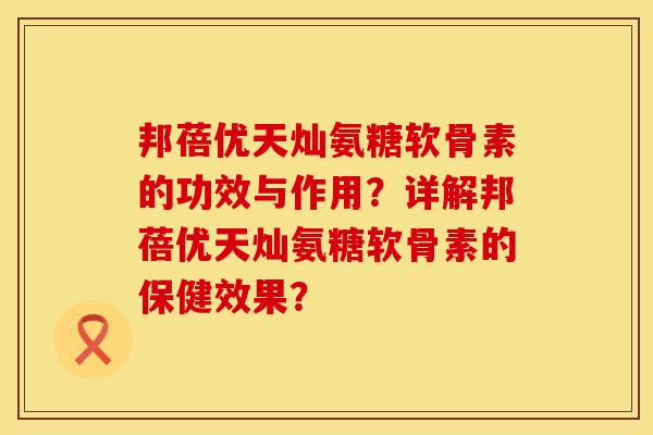 邦蓓优天灿氨糖软骨素的功效与作用？详解邦蓓优天灿氨糖软骨素的保健效果？