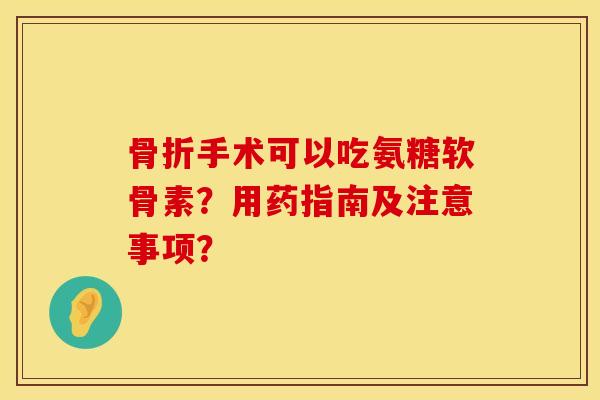 骨折手术可以吃氨糖软骨素？用药指南及注意事项？