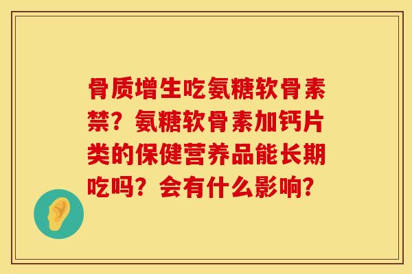 骨质增生吃氨糖软骨素禁？氨糖软骨素加钙片类的保健营养品能长期吃吗？会有什么影响？