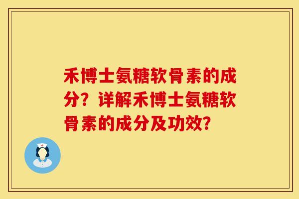 禾博士氨糖软骨素的成分？详解禾博士氨糖软骨素的成分及功效？