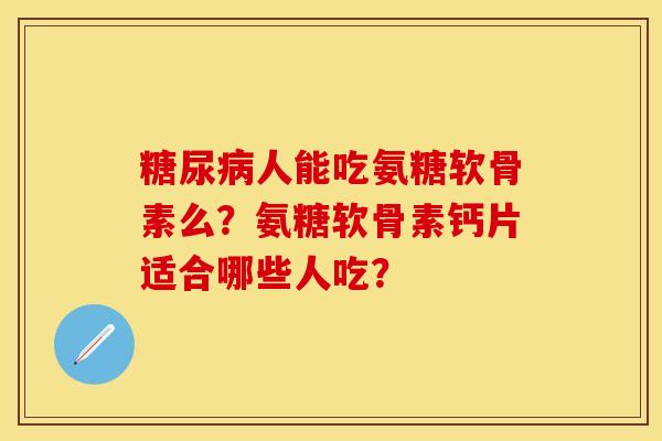 糖尿病人能吃氨糖软骨素么？氨糖软骨素钙片适合哪些人吃？
