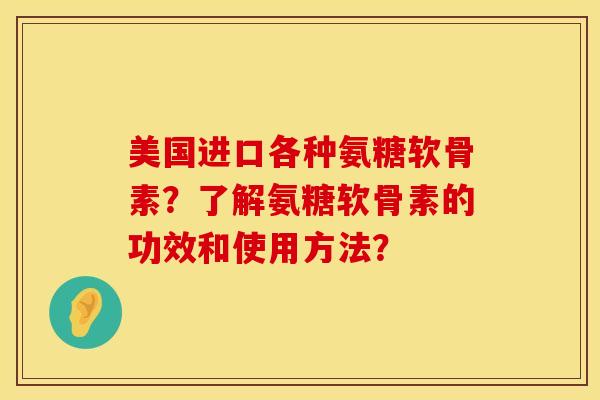 美国进口各种氨糖软骨素？了解氨糖软骨素的功效和使用方法？