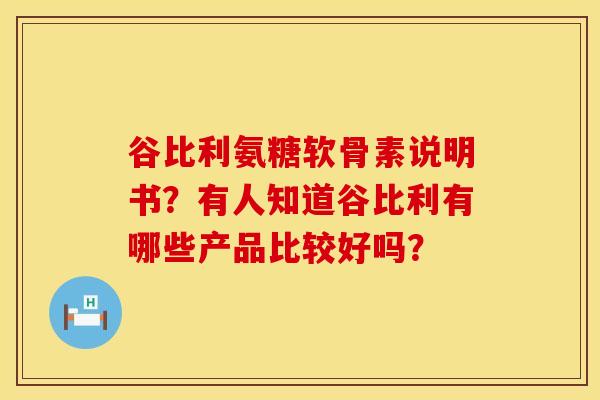 谷比利氨糖软骨素说明书？有人知道谷比利有哪些产品比较好吗？