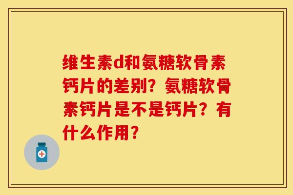 维生素d和氨糖软骨素钙片的差别？氨糖软骨素钙片是不是钙片？有什么作用？