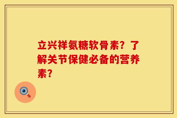 立兴祥氨糖软骨素？了解关节保健必备的营养素？