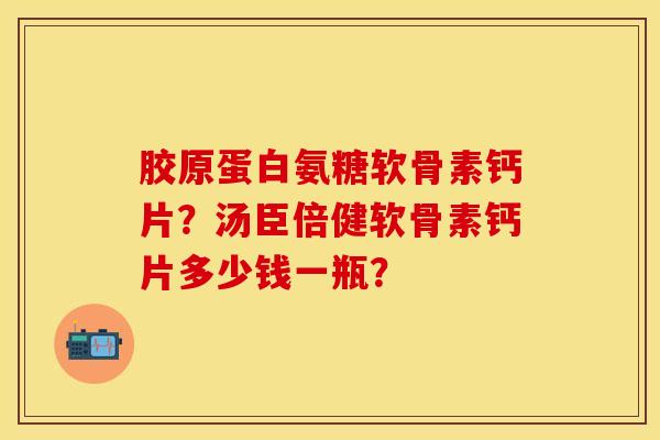 胶原蛋白氨糖软骨素钙片？汤臣倍健软骨素钙片多少钱一瓶？