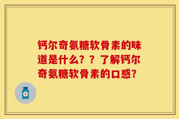 钙尔奇氨糖软骨素的味道是什么？？了解钙尔奇氨糖软骨素的口感？