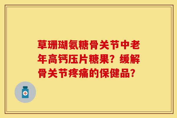 草珊瑚氨糖骨关节中老年高钙压片糖果？缓解骨关节疼痛的保健品？