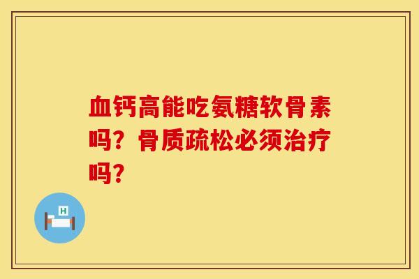 血钙高能吃氨糖软骨素吗？骨质疏松必须治疗吗？