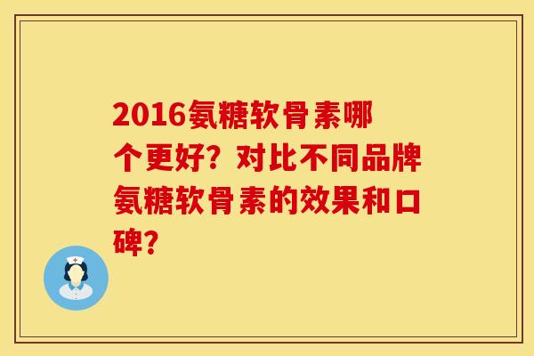 2016氨糖软骨素哪个更好？对比不同品牌氨糖软骨素的效果和口碑？