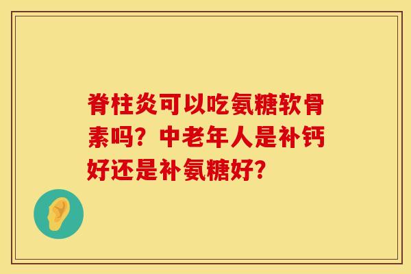 脊柱炎可以吃氨糖软骨素吗？中老年人是补钙好还是补氨糖好？