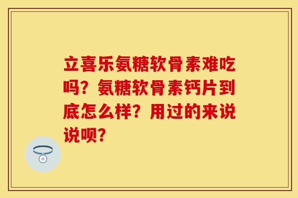 立喜乐氨糖软骨素难吃吗?氨糖软骨素钙片到底怎么样?用过的来说说呗?