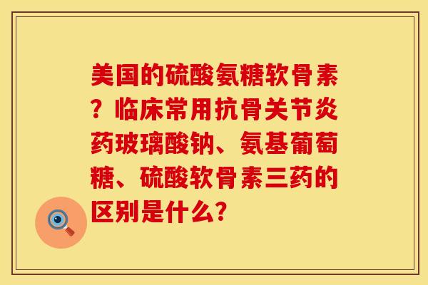 美国的硫酸氨糖软骨素？临床常用抗骨关节炎药玻璃酸钠、氨基葡萄糖、硫酸软骨素三药的区别是什么？