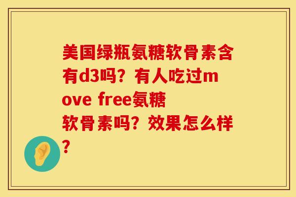美国绿瓶氨糖软骨素含有d3吗?有人吃过move free氨糖软骨素吗?效果怎么样? 美国绿瓶氨糖软骨素含有d3吗?有人吃过move free氨糖软骨素吗?效果怎么样?