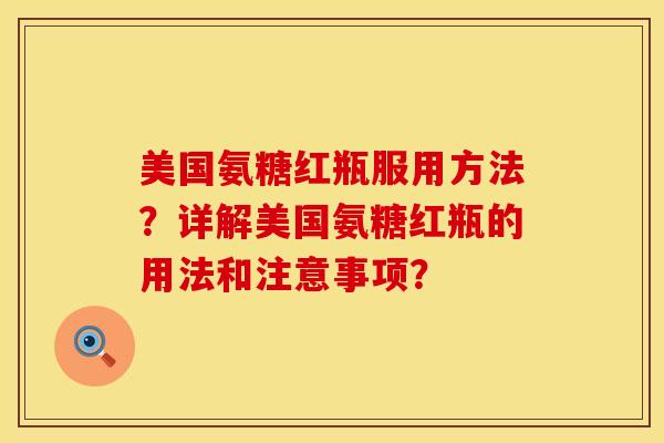 美国氨糖红瓶服用方法？详解美国氨糖红瓶的用法和注意事项？