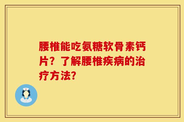 腰椎能吃氨糖软骨素钙片？了解腰椎疾病的治疗方法？