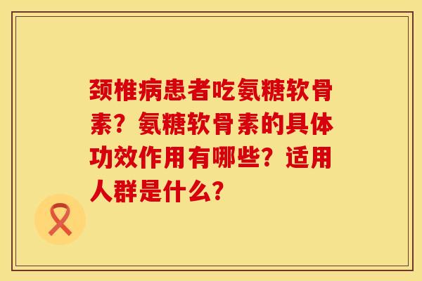 颈椎病患者吃氨糖软骨素？氨糖软骨素的具体功效作用有哪些？适用人群是什么？