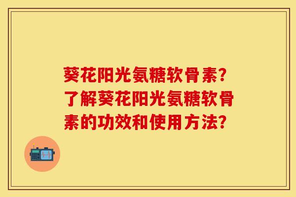 葵花阳光氨糖软骨素？了解葵花阳光氨糖软骨素的功效和使用方法？