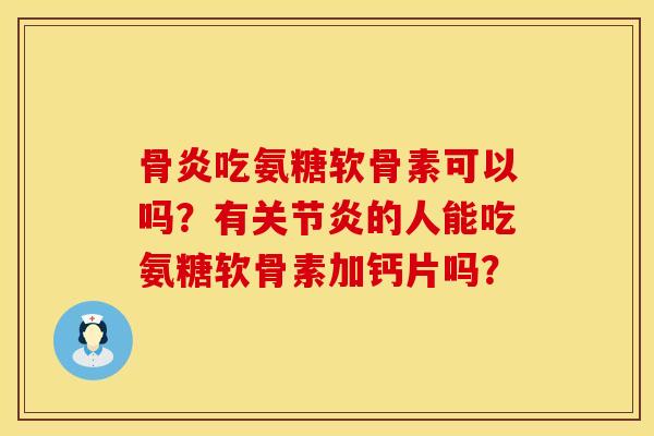 骨炎吃氨糖软骨素可以吗？有关节炎的人能吃氨糖软骨素加钙片吗？