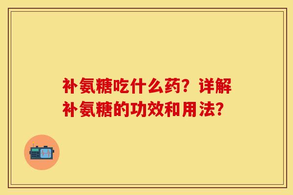 补氨糖吃什么药？详解补氨糖的功效和用法？