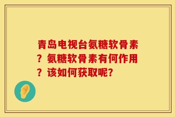 青岛电视台氨糖软骨素？氨糖软骨素有何作用？该如何获取呢？