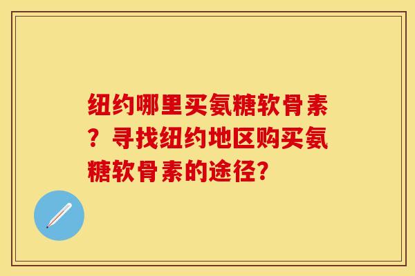 纽约哪里买氨糖软骨素？寻找纽约地区购买氨糖软骨素的途径？