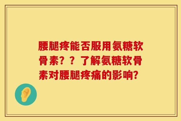 腰腿疼能否服用氨糖软骨素？？了解氨糖软骨素对腰腿疼痛的影响？