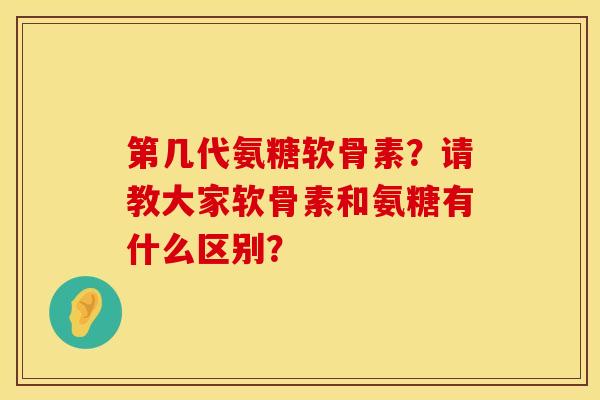 第几代氨糖软骨素？请教大家软骨素和氨糖有什么区别？