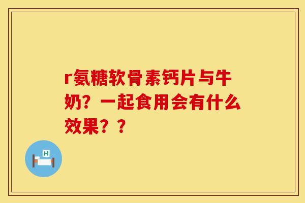 r氨糖软骨素钙片与牛奶？一起食用会有什么效果？？