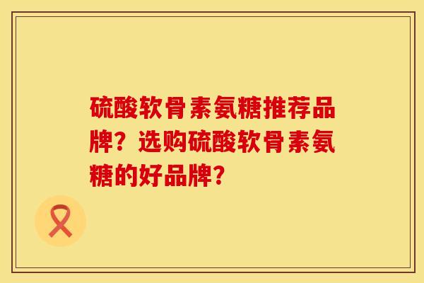 硫酸软骨素氨糖推荐品牌？选购硫酸软骨素氨糖的好品牌？