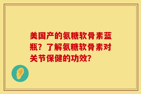 美国产的氨糖软骨素蓝瓶？了解氨糖软骨素对关节保健的功效？