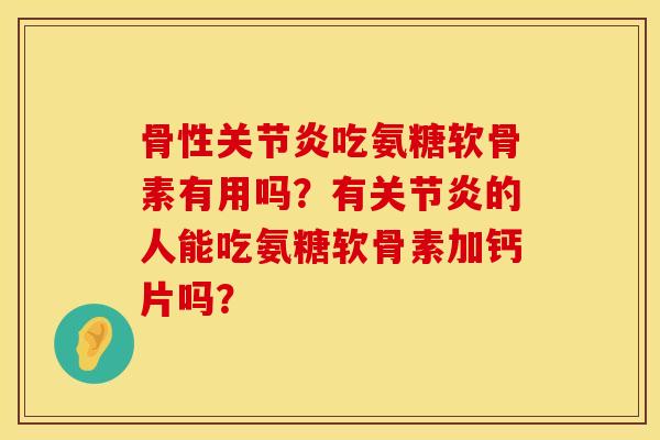 骨性关节炎吃氨糖软骨素有用吗？有关节炎的人能吃氨糖软骨素加钙片吗？