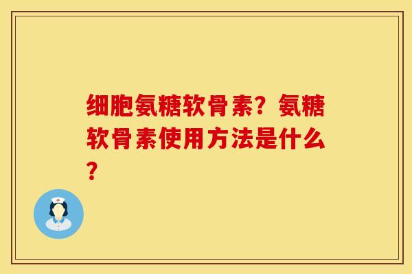 细胞氨糖软骨素?氨糖软骨素使用方法是什么? 细胞氨糖软骨素?氨糖软骨素使用方法是什么?