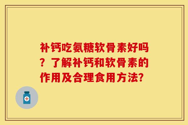 补钙吃氨糖软骨素好吗？了解补钙和软骨素的作用及合理食用方法？