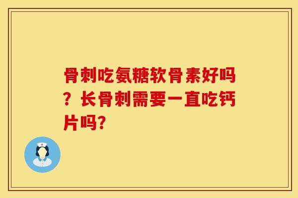 骨刺吃氨糖软骨素好吗？长骨刺需要一直吃钙片吗？