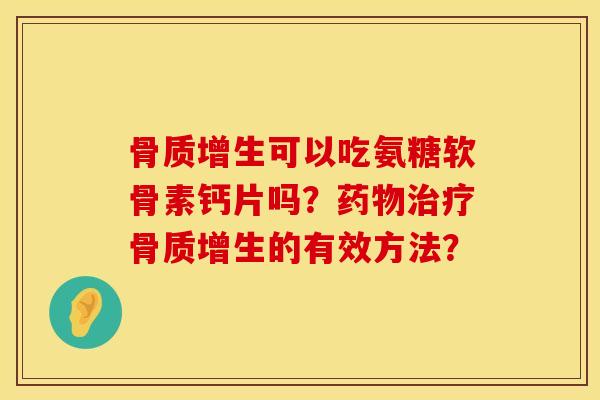 骨质增生可以吃氨糖软骨素钙片吗？药物治疗骨质增生的有效方法？