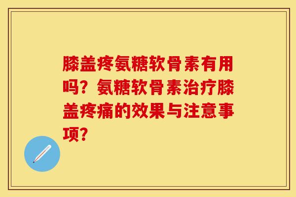 膝盖疼氨糖软骨素有用吗？氨糖软骨素治疗膝盖疼痛的效果与注意事项？