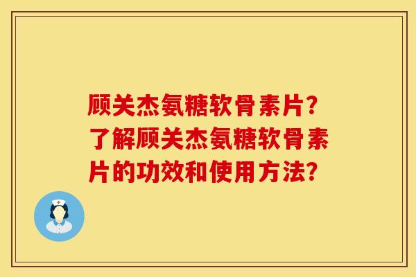 顾关杰氨糖软骨素片？了解顾关杰氨糖软骨素片的功效和使用方法？